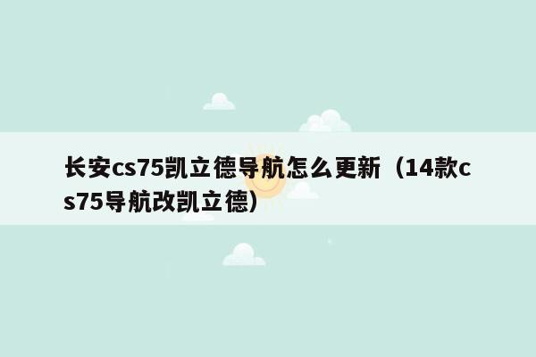 长安cs75凯立德导航怎么更新（14款cs75导航改凯立德）