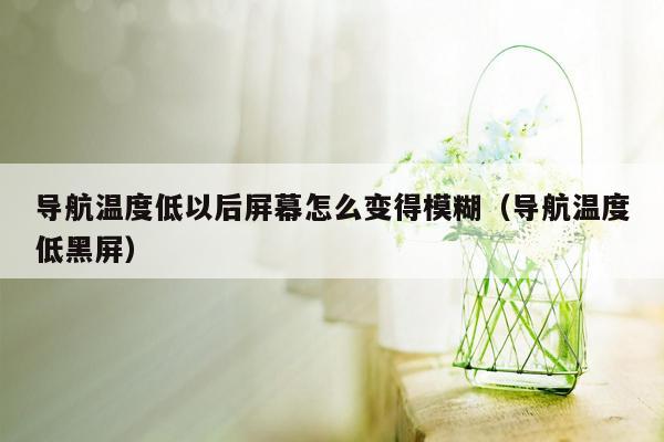 导航温度低以后屏幕怎么变得模糊（导航温度低黑屏）