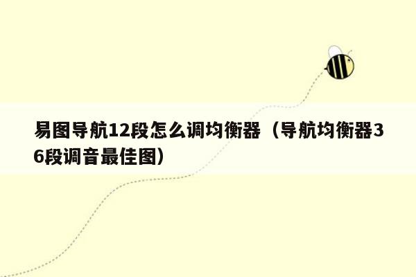 易图导航12段怎么调均衡器（导航均衡器36段调音最佳图）