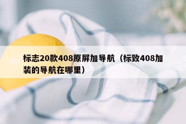 标志20款408原屏加导航（标致408加装的导航在哪里）