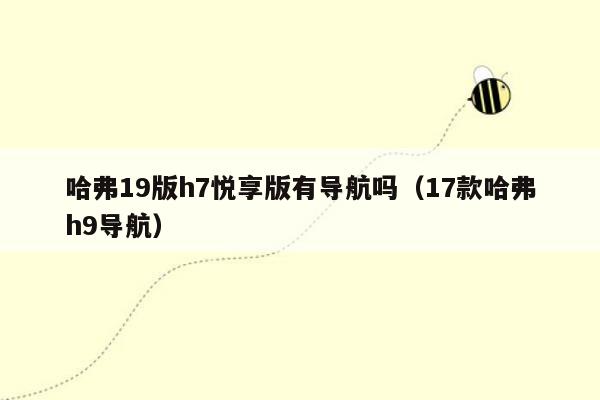 哈弗19版h7悦享版有导航吗（17款哈弗h9导航）