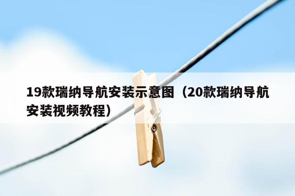 19款瑞纳导航安装示意图（20款瑞纳导航安装视频教程）