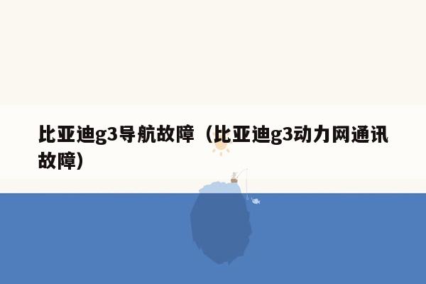 比亚迪g3导航故障（比亚迪g3动力网通讯故障）