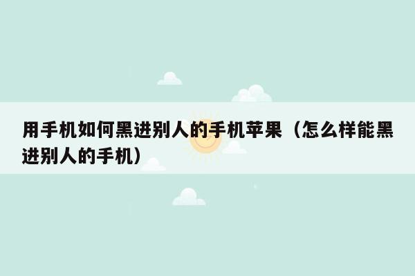 用手机如何黑进别人的手机苹果（怎么样能黑进别人的手机）