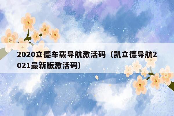 2020立德车载导航激活码（凯立德导航2021最新版激活码）