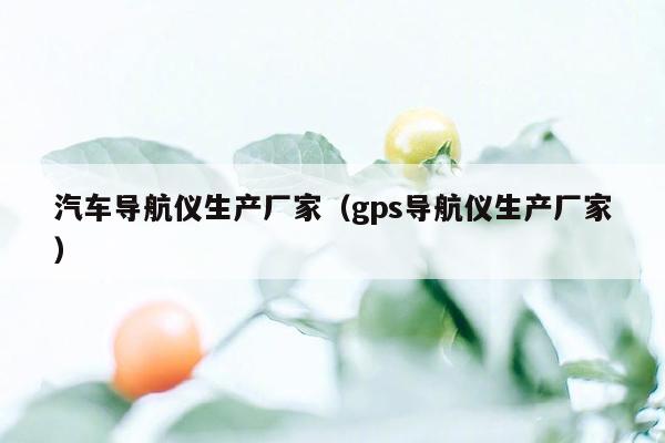 汽车导航仪生产厂家（gps导航仪生产厂家）