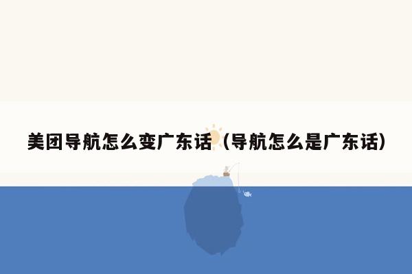 美团导航怎么变广东话（导航怎么是广东话）