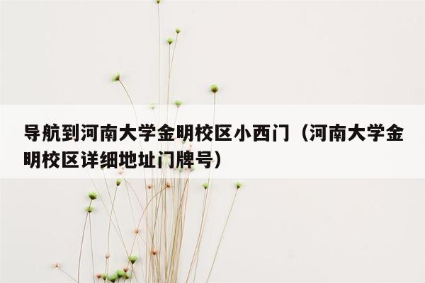 导航到河南大学金明校区小西门（河南大学金明校区详细地址门牌号）