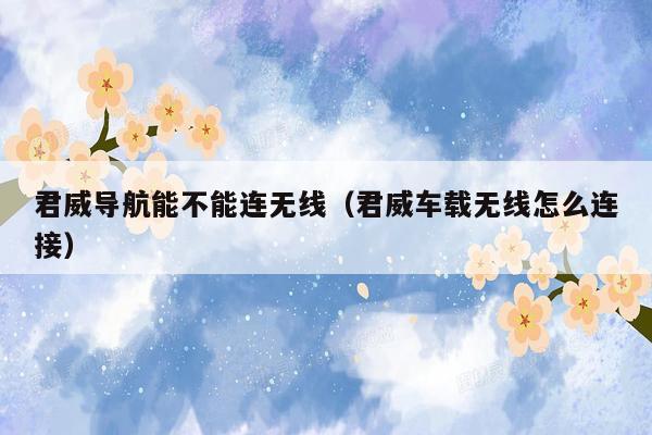 君威导航能不能连无线（君威车载无线怎么连接）