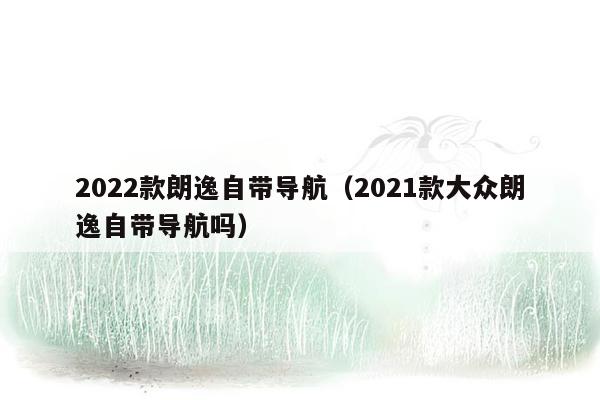 2022款朗逸自带导航（2021款大众朗逸自带导航吗）