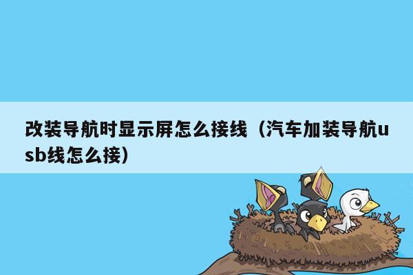 改装导航时显示屏怎么接线（汽车加装导航usb线怎么接）