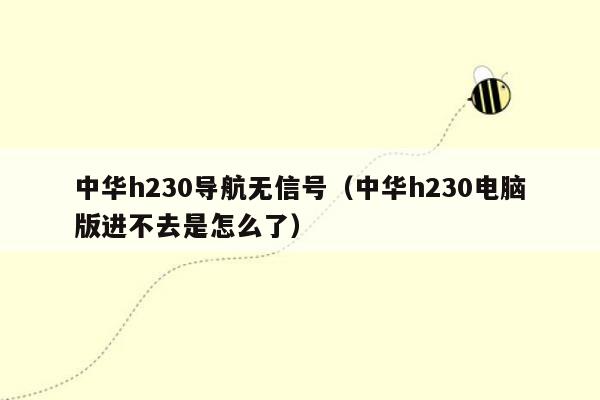 中华h230导航无信号（中华h230电脑版进不去是怎么了）