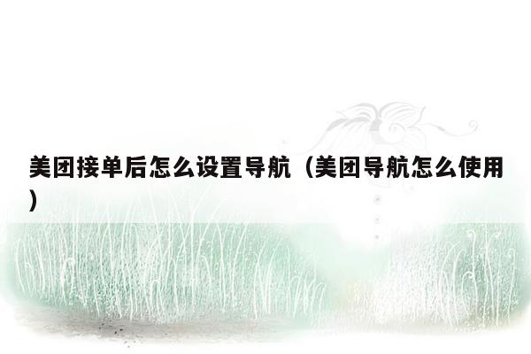 美团接单后怎么设置导航（美团导航怎么使用）