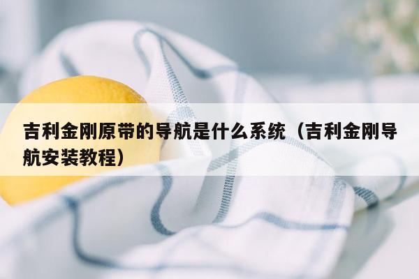 吉利金刚原带的导航是什么系统（吉利金刚导航安装教程）