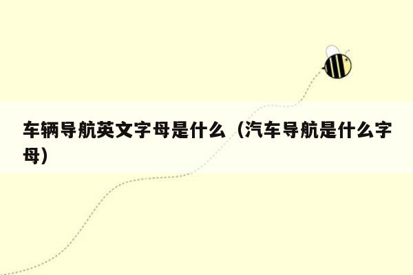 车辆导航英文字母是什么（汽车导航是什么字母）