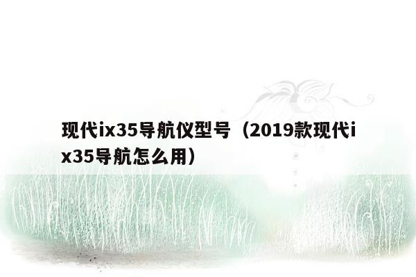 现代ix35导航仪型号（2019款现代ix35导航怎么用）