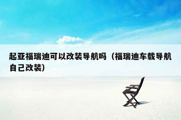 起亚福瑞迪可以改装导航吗（福瑞迪车载导航自己改装）