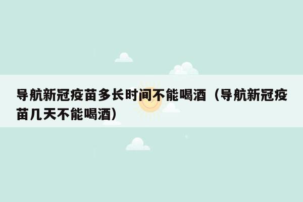 导航新冠疫苗多长时间不能喝酒（导航新冠疫苗几天不能喝酒）