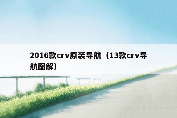 2016款crv原装导航（13款crv导航图解）