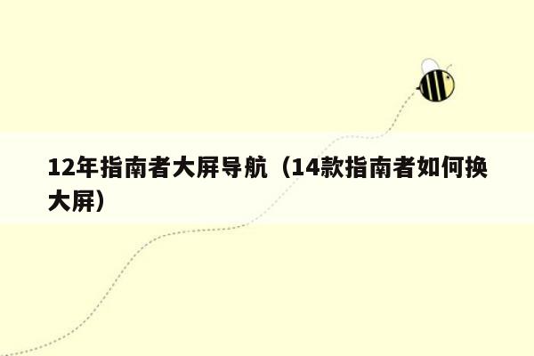 12年指南者大屏导航（14款指南者如何换大屏）