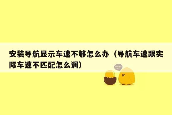 安装导航显示车速不够怎么办（导航车速跟实际车速不匹配怎么调）