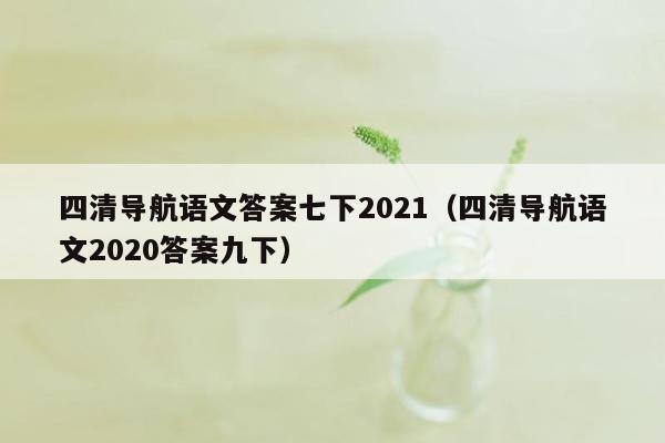 四清导航语文答案七下2021（四清导航语文2020答案九下）