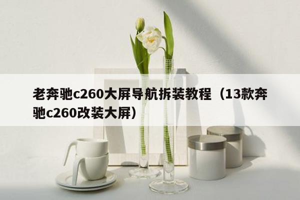 老奔驰c260大屏导航拆装教程（13款奔驰c260改装大屏）