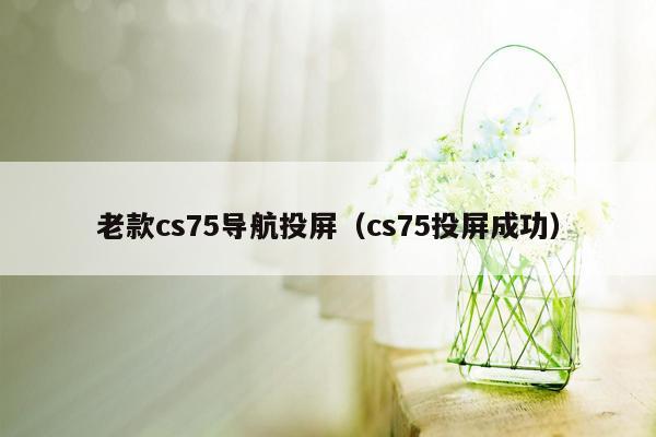 老款cs75导航投屏（cs75投屏成功）