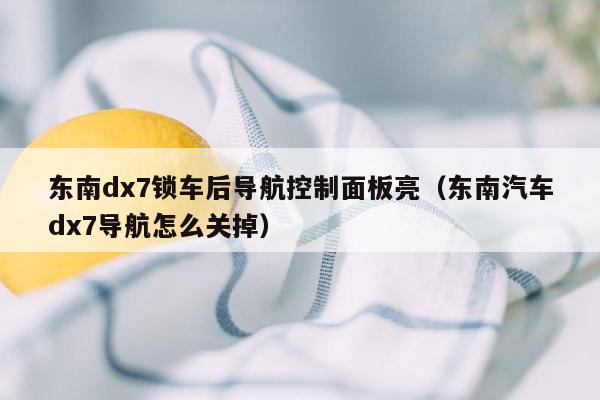 东南dx7锁车后导航控制面板亮（东南汽车dx7导航怎么关掉）