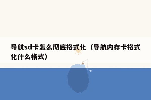 导航sd卡怎么彻底格式化（导航内存卡格式化什么格式）