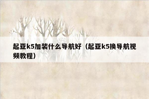 起亚k5加装什么导航好（起亚k5换导航视频教程）