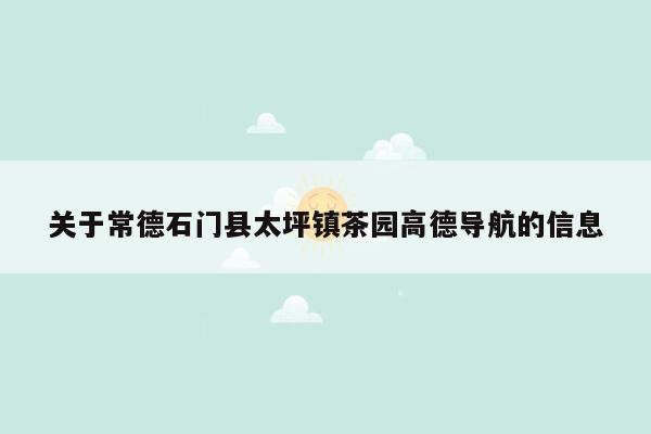 关于常德石门县太坪镇茶园高德导航的信息