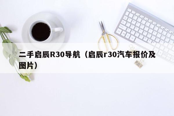 二手启辰R30导航（启辰r30汽车报价及图片）