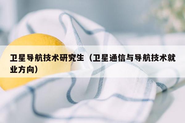 卫星导航技术研究生（卫星通信与导航技术就业方向）