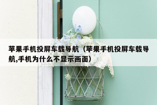 苹果手机投屏车载导航（苹果手机投屏车载导航,手机为什么不显示画面）