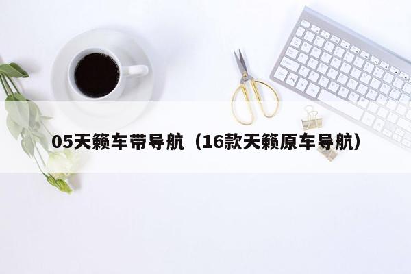 05天籁车带导航（16款天籁原车导航）