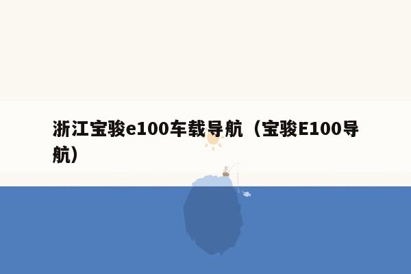 浙江宝骏e100车载导航（宝骏E100导航）