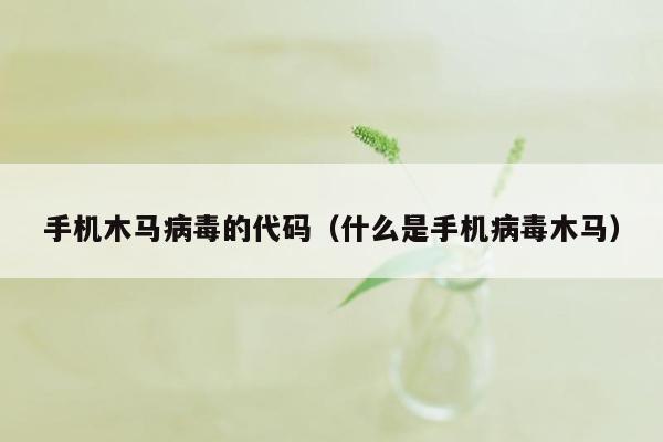 手机木马病毒的代码（什么是手机病毒木马）