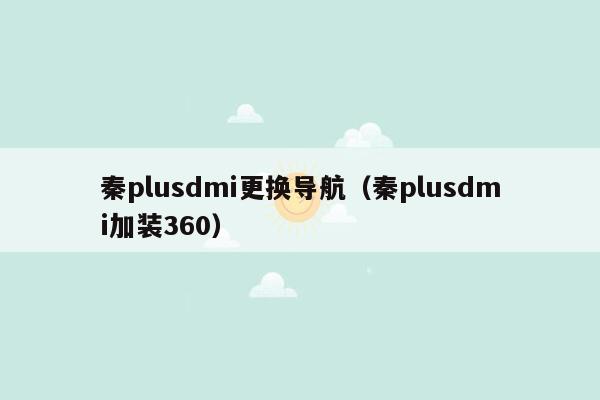 秦plusdmi更换导航（秦plusdmi加装360）