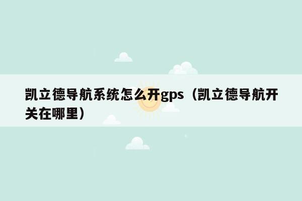 凯立德导航系统怎么开gps（凯立德导航开关在哪里）