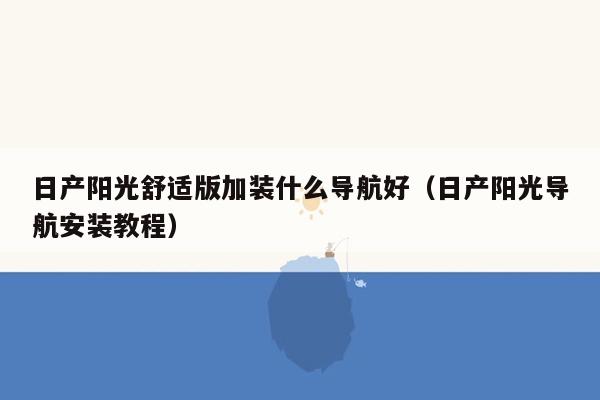 日产阳光舒适版加装什么导航好（日产阳光导航安装教程）