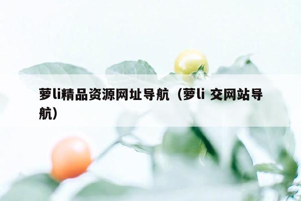 萝li精品资源网址导航（萝li 交网站导航）