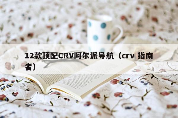 12款顶配CRV阿尔派导航（crv 指南者）