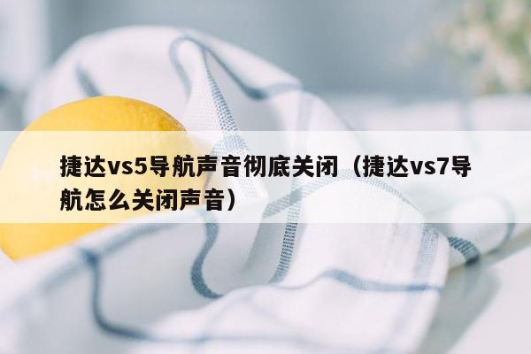 捷达vs5导航声音彻底关闭（捷达vs7导航怎么关闭声音）