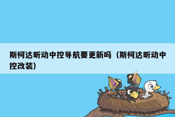 斯柯达昕动中控导航要更新吗（斯柯达昕动中控改装）