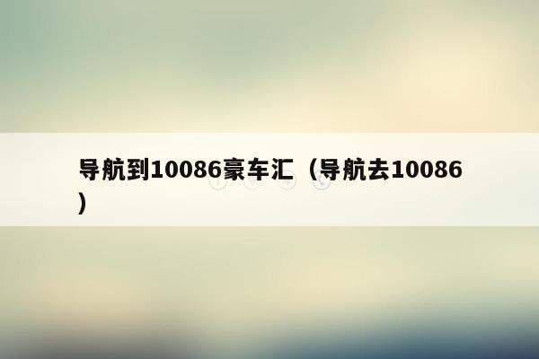 导航到10086豪车汇（导航去10086）