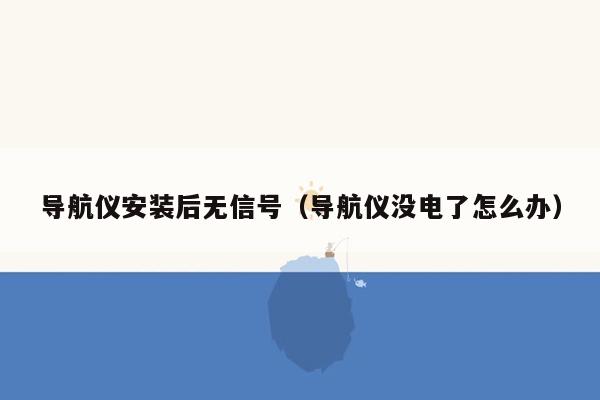 导航仪安装后无信号（导航仪没电了怎么办）