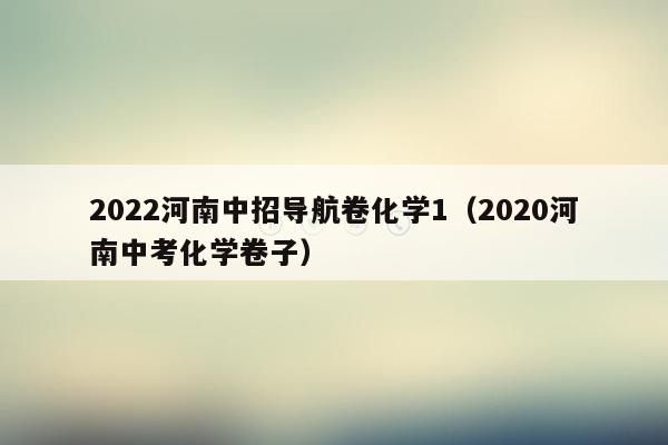 2022河南中招导航卷化学1（2020河南中考化学卷子）