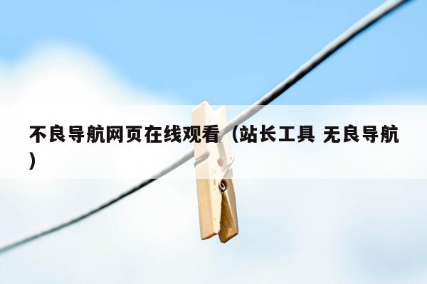 不良导航网页在线观看（站长工具 无良导航）