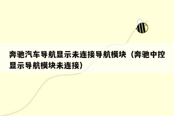 奔驰汽车导航显示未连接导航模块（奔驰中控显示导航模块未连接）